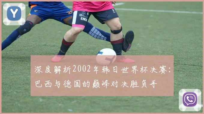 深度解析2002年韩日世界杯决赛：巴西与德国的巅峰对决胜负手