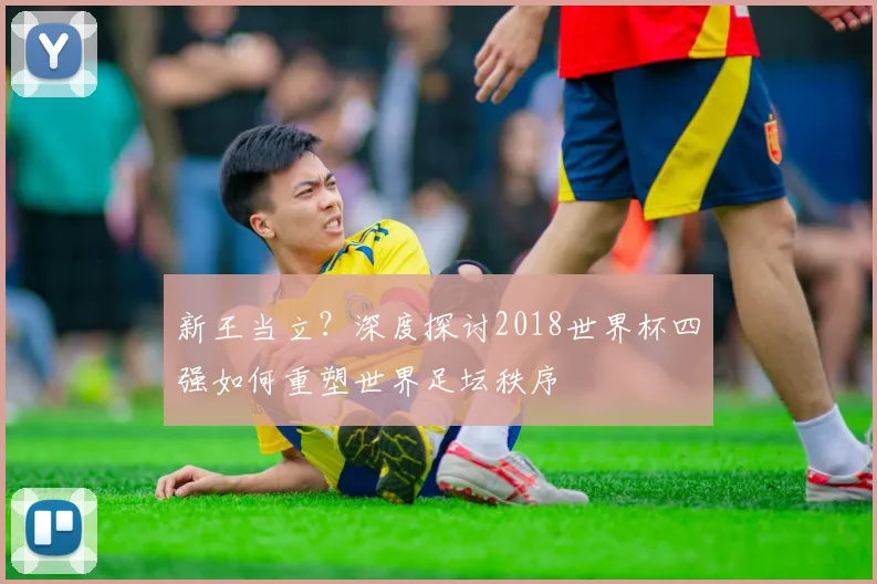 新王当立？深度探讨2018世界杯四强如何重塑世界足坛秩序