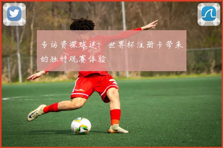 专访资深球迷：世界杯注册卡带来的独特观赛体验
