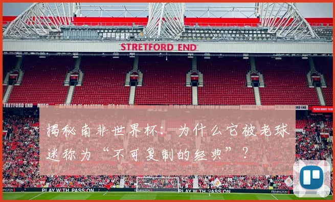 揭秘南非世界杯：为什么它被老球迷称为“不可复制的经典”？