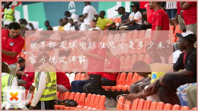 世界杯足球场标准尺寸是多少米？官方规定详解