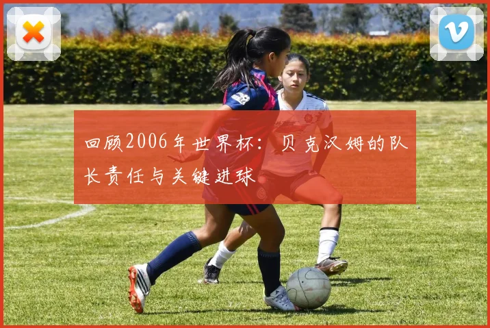 回顾2006年世界杯：贝克汉姆的队长责任与关键进球