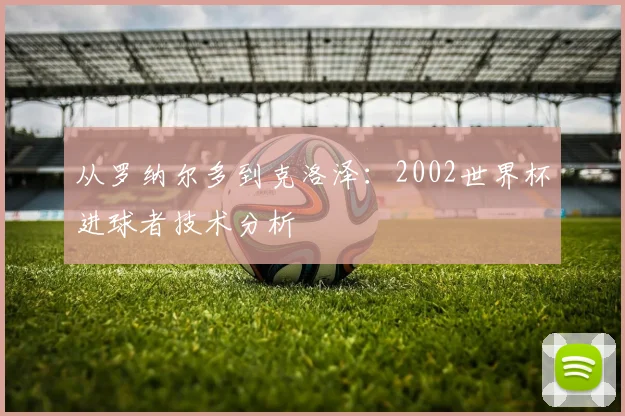 从罗纳尔多到克洛泽：2002世界杯进球者技术分析