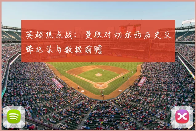 英超焦点战：曼联对切尔西历史交锋记录与数据前瞻