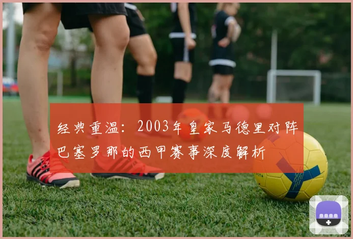 经典重温：2003年皇家马德里对阵巴塞罗那的西甲赛事深度解析