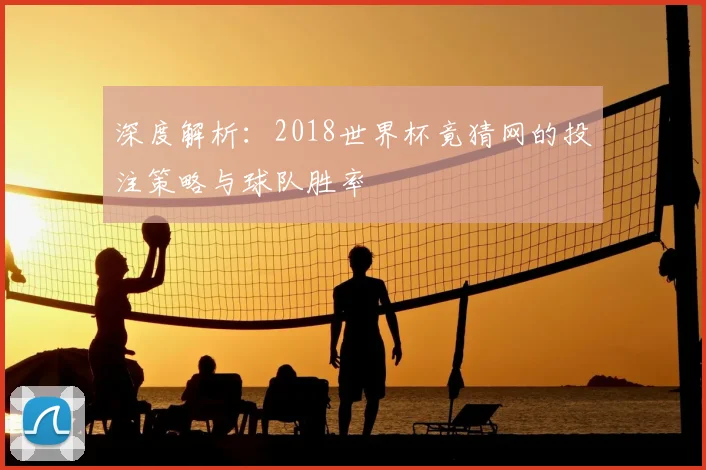 深度解析:2018世界杯竟猜网的投注策略与球队胜率