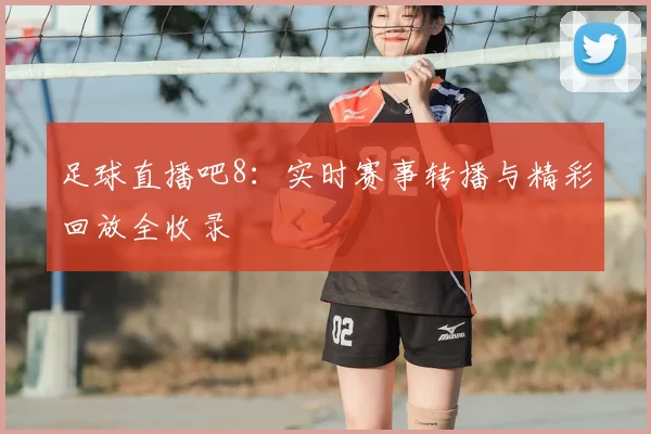 足球直播吧8:实时赛事转播与精彩回放全收录