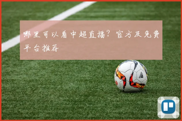 哪里可以看中超直播？官方及免费平台推荐