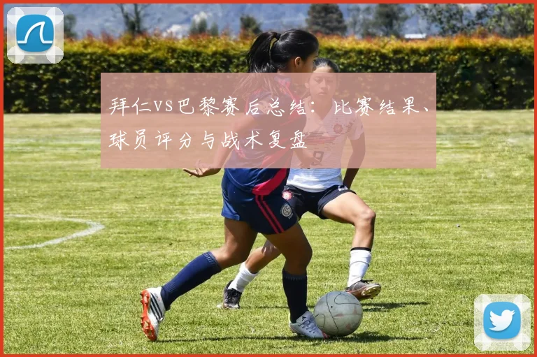 拜仁vs巴黎赛后总结：比赛结果、球员评分与战术复盘