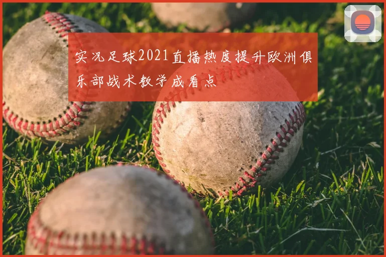 实况足球2021直播热度提升欧洲俱乐部战术教学成看点