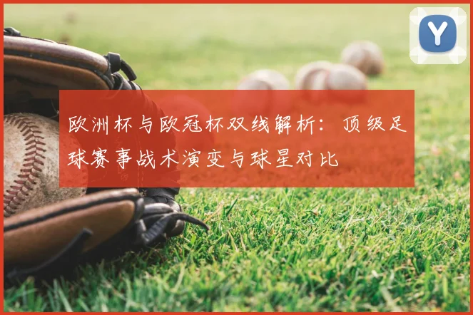 欧洲杯与欧冠杯双线解析：顶级足球赛事战术演变与球星对比