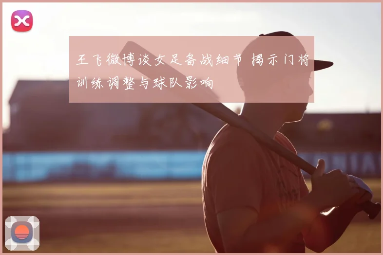 王飞微博谈女足备战细节 揭示门将训练调整与球队影响