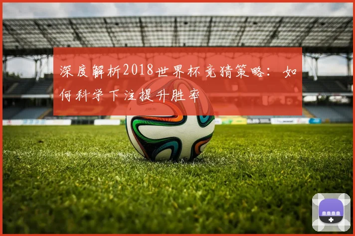 深度解析2018世界杯竞猜策略:如何科学下注提升胜率