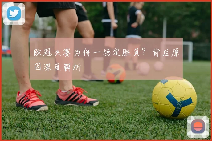 欧冠决赛为何一场定胜负？背后原因深度解析