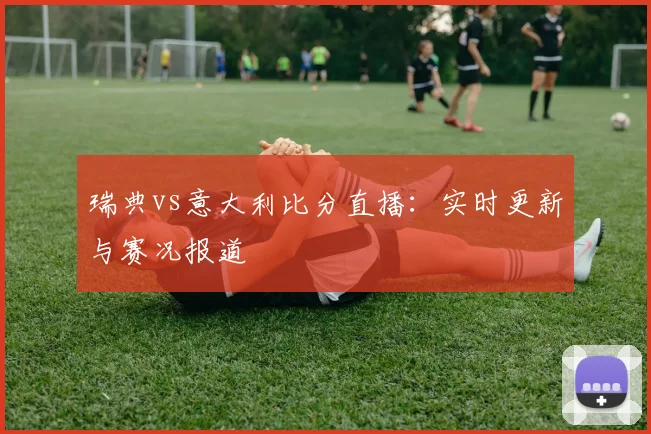 瑞典vs意大利比分直播：实时更新与赛况报道