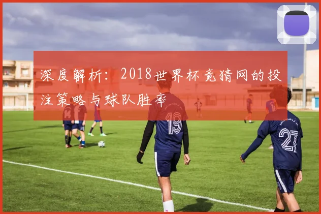 深度解析:2018世界杯竟猜网的投注策略与球队胜率