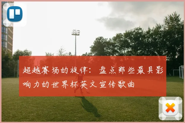 超越赛场的旋律：盘点那些最具影响力的世界杯英文宣传歌曲