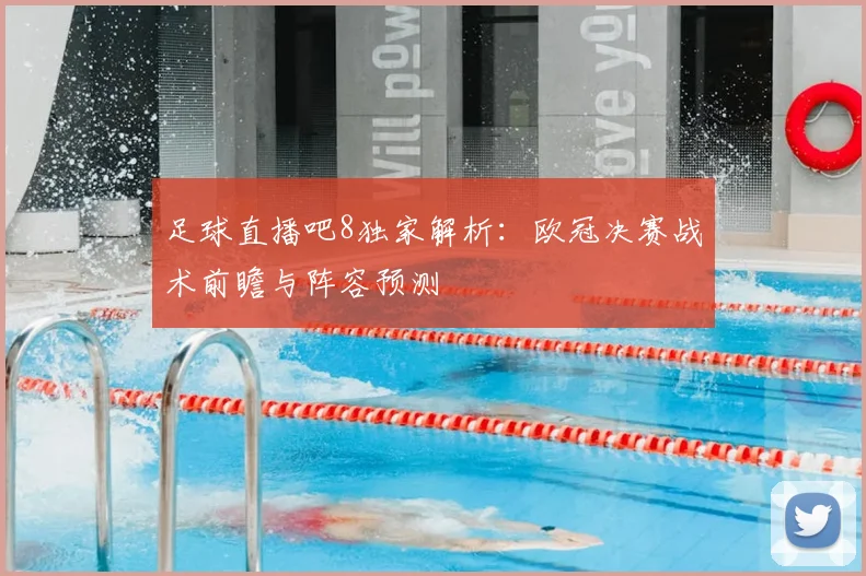 足球直播吧8独家解析：欧冠决赛战术前瞻与阵容预测