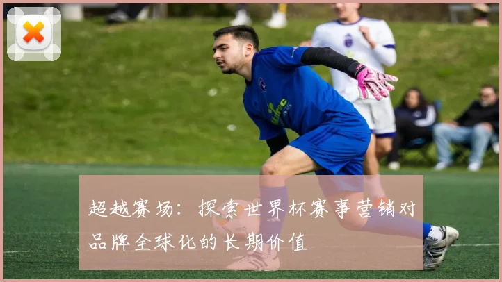 超越赛场：探索世界杯赛事营销对品牌全球化的长期价值