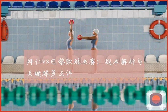 拜仁vs巴黎欧冠决赛：战术解析与关键球员点评
