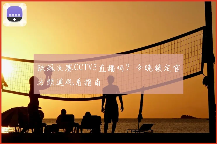 欧冠决赛CCTV5直播吗？今晚锁定官方频道观看指南