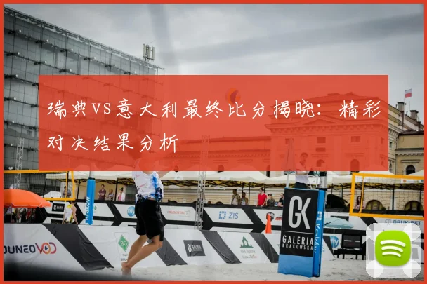 瑞典vs意大利最终比分揭晓：精彩对决结果分析