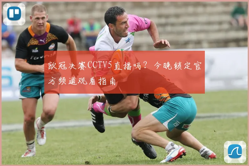 欧冠决赛CCTV5直播吗？今晚锁定官方频道观看指南