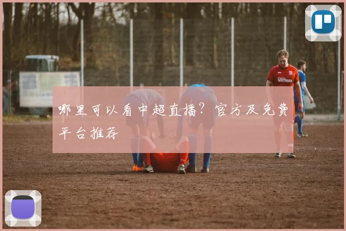哪里可以看中超直播？官方及免费平台推荐