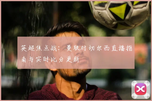 英超焦点战：曼联对切尔西直播指南与实时比分更新