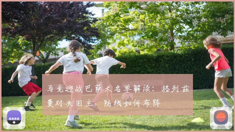 马竞迎战巴萨大名单解读：格列兹曼对决旧主，防线如何布阵
