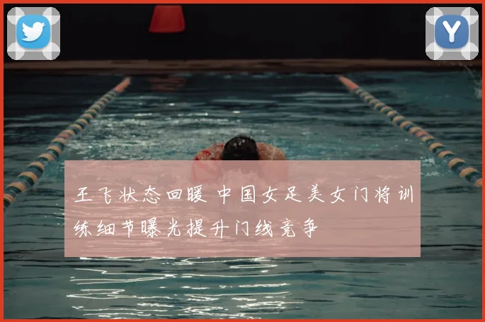 王飞状态回暖 中国女足美女门将训练细节曝光提升门线竞争
