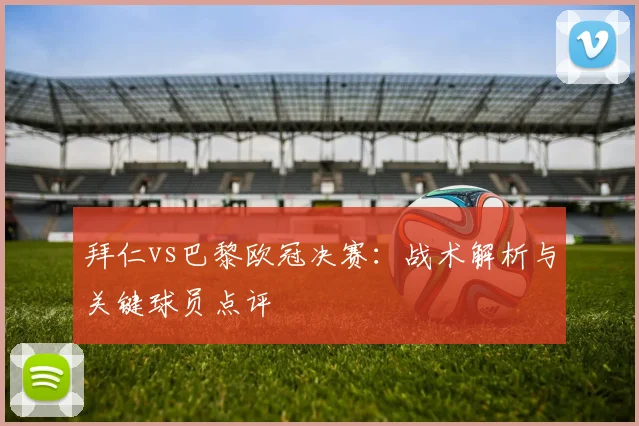 拜仁vs巴黎欧冠决赛：战术解析与关键球员点评