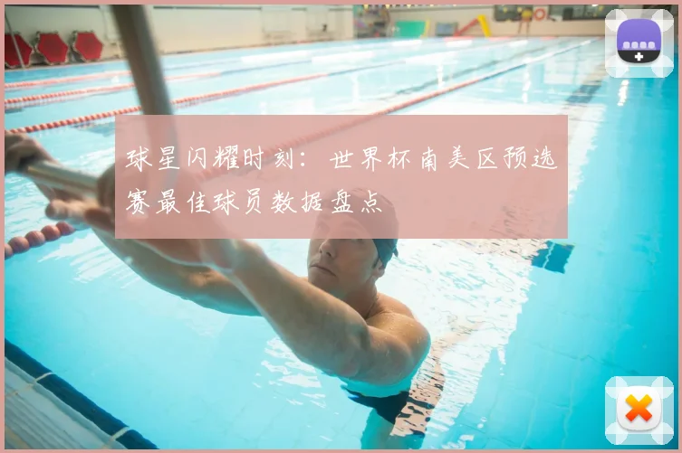 球星闪耀时刻:世界杯南美区预选赛最佳球员数据盘点