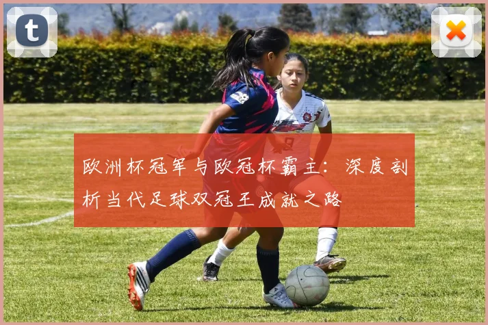 欧洲杯冠军与欧冠杯霸主:深度剖析当代足球双冠王成就之路