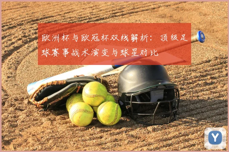 欧洲杯与欧冠杯双线解析:顶级足球赛事战术演变与球星对比