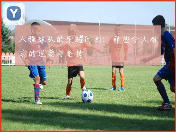 八强球队的荣耀时刻:那些令人难忘的逆袭与坚持