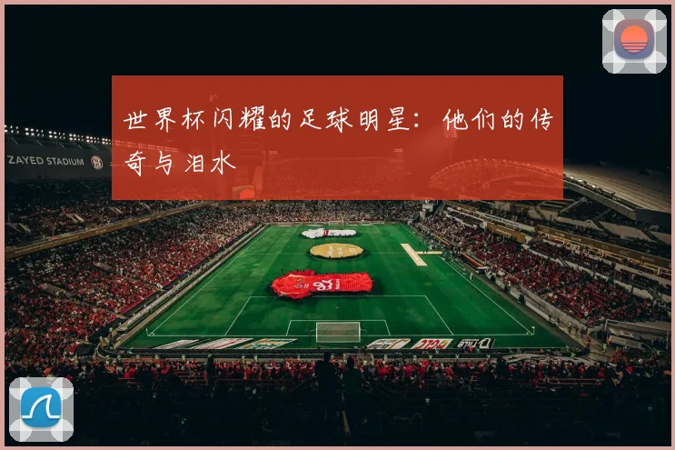 世界杯闪耀的足球明星：他们的传奇与泪水