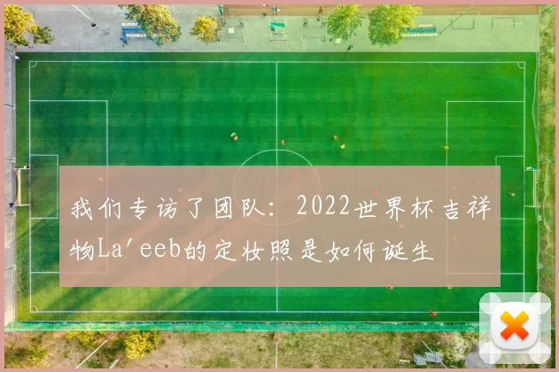 我们专访了团队:2022世界杯吉祥物La'eeb的定妆照是如何诞生的?