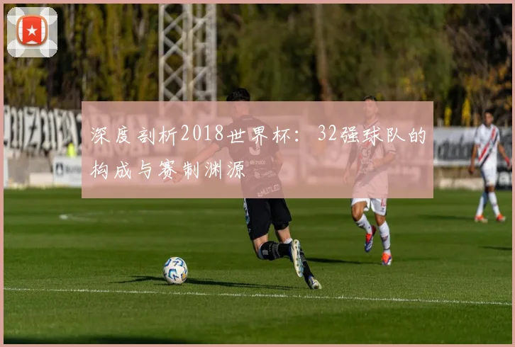 深度剖析2018世界杯:32强球队的构成与赛制渊源