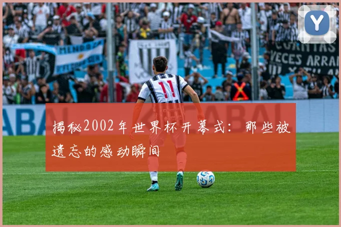 揭秘2002年世界杯开幕式：那些被遗忘的感动瞬间