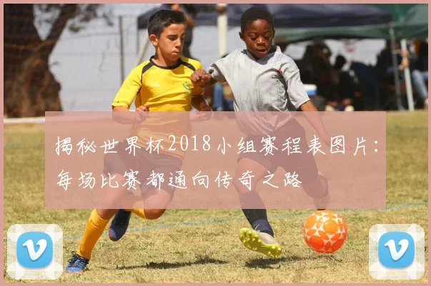 揭秘世界杯2018小组赛程表图片：每场比赛都通向传奇之路