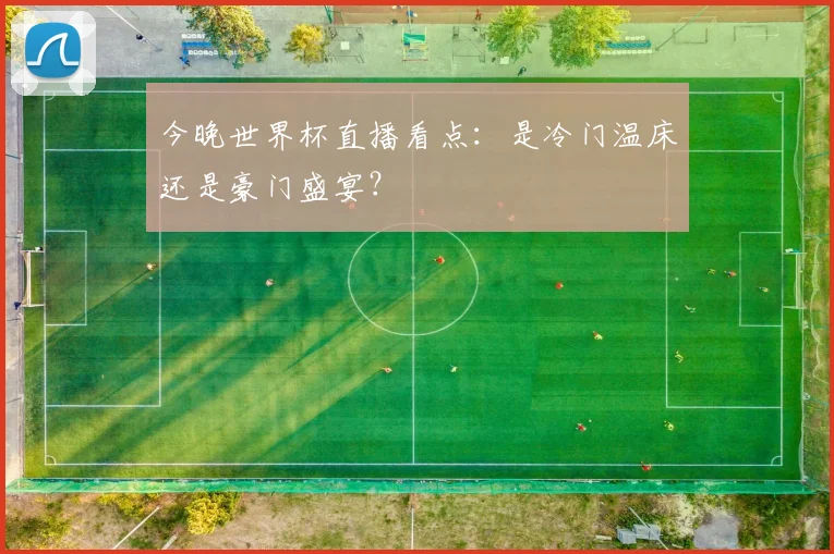 今晚世界杯直播看点:是冷门温床还是豪门盛宴?