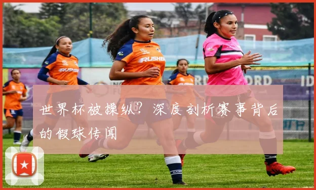 世界杯被操纵?深度剖析赛事背后的假球传闻