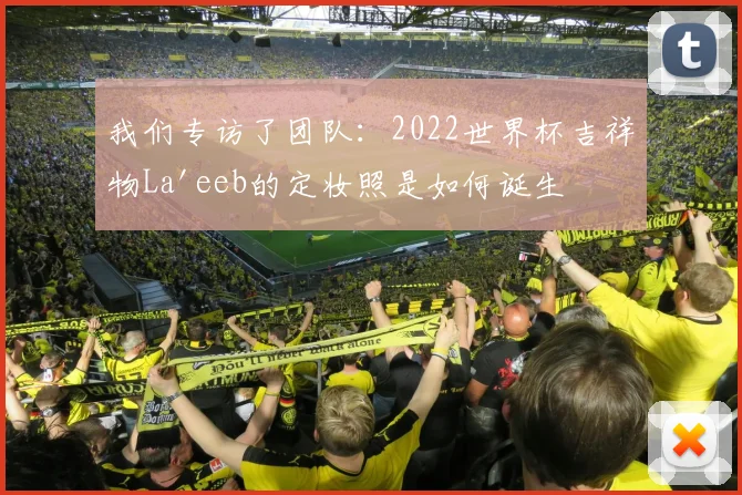我们专访了团队:2022世界杯吉祥物La'eeb的定妆照是如何诞生的?