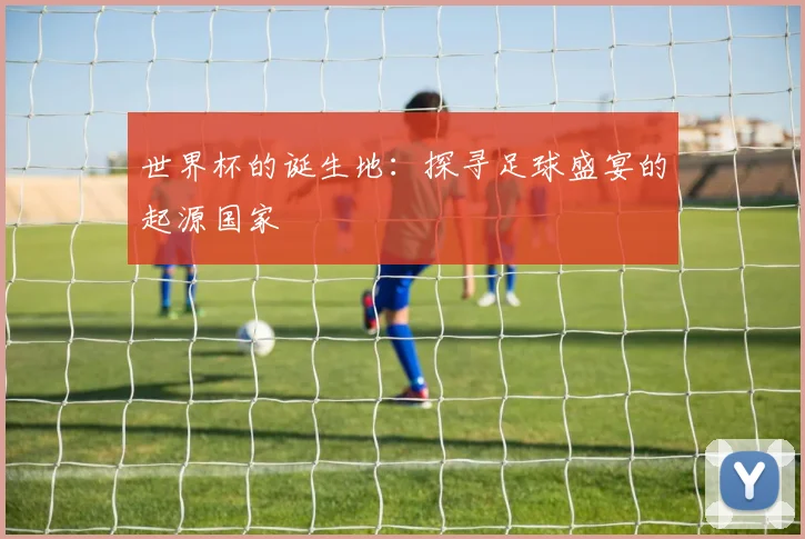世界杯的诞生地:探寻足球盛宴的起源国家