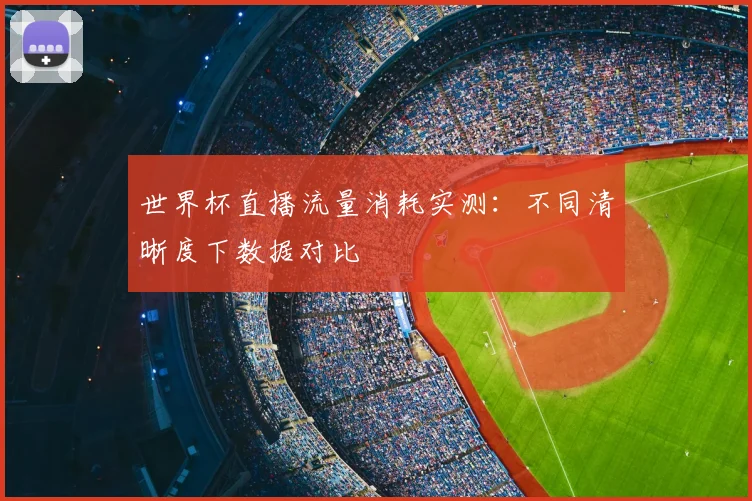 世界杯直播流量消耗实测:不同清晰度下数据对比
