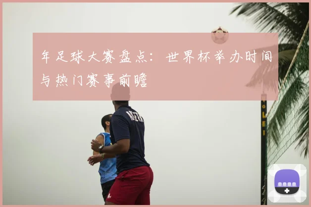 年足球大赛盘点：世界杯举办时间与热门赛事前瞻