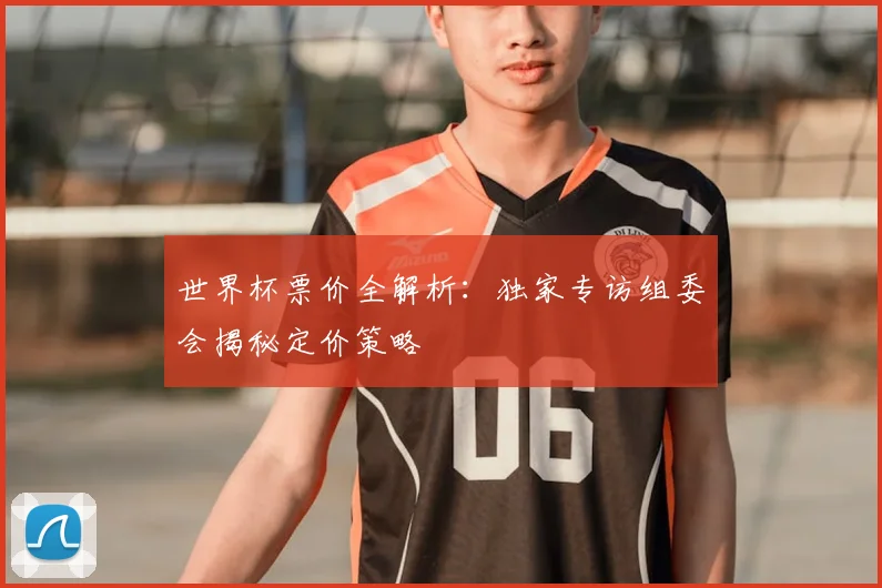 世界杯票价全解析:独家专访组委会揭秘定价策略