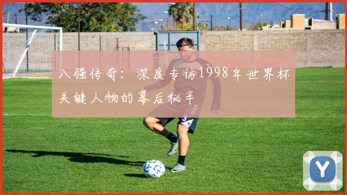 八强传奇:深度专访1998年世界杯关键人物的幕后秘辛