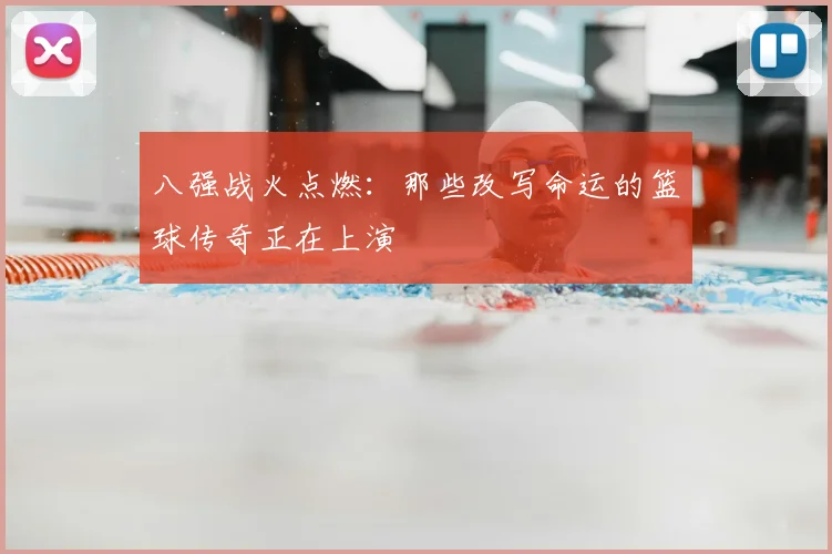 八强战火点燃:那些改写命运的篮球传奇正在上演